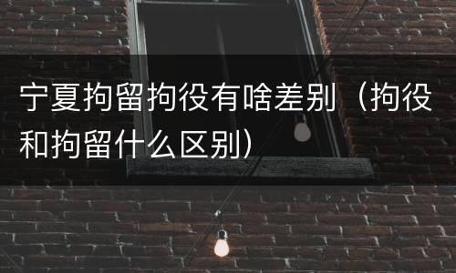 宁夏拘留拘役有啥差别（拘役和拘留什么区别）