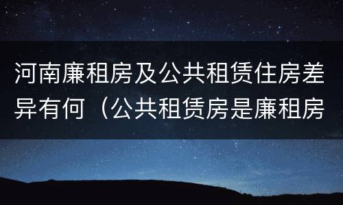 河南廉租房及公共租赁住房差异有何（公共租赁房是廉租房吗）