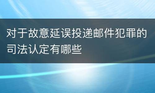 对于故意延误投递邮件犯罪的司法认定有哪些