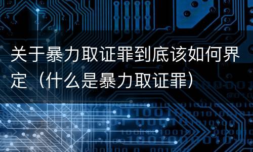 关于暴力取证罪到底该如何界定（什么是暴力取证罪）