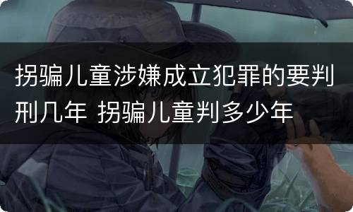 拐骗儿童涉嫌成立犯罪的要判刑几年 拐骗儿童判多少年