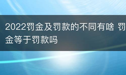 2022罚金及罚款的不同有啥 罚金等于罚款吗