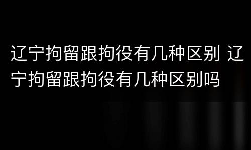 辽宁拘留跟拘役有几种区别 辽宁拘留跟拘役有几种区别吗