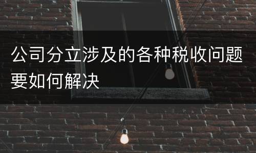 公司分立涉及的各种税收问题要如何解决