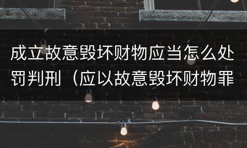 成立故意毁坏财物应当怎么处罚判刑（应以故意毁坏财物罪定罪处罚）