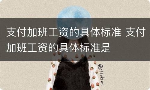 支付加班工资的具体标准 支付加班工资的具体标准是