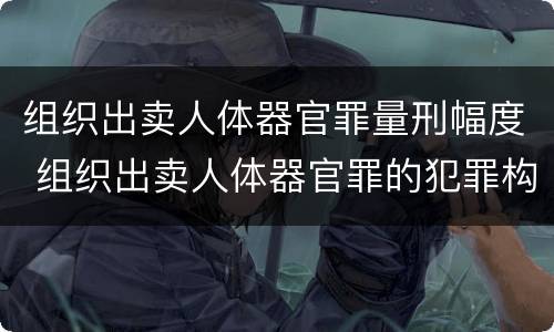 组织出卖人体器官罪量刑幅度 组织出卖人体器官罪的犯罪构成
