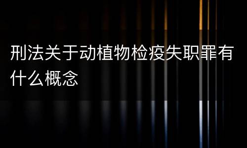 刑法关于动植物检疫失职罪有什么概念