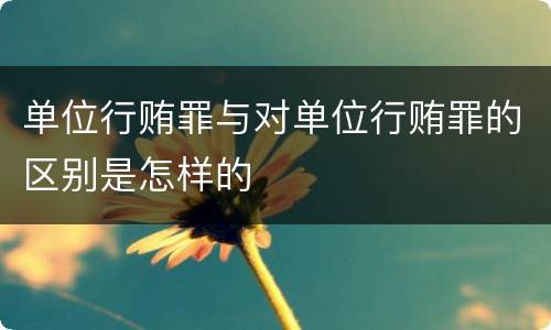 单位行贿罪与对单位行贿罪的区别是怎样的