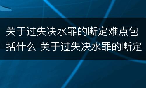 关于过失决水罪的断定难点包括什么 关于过失决水罪的断定难点包括什么问题