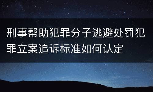 刑事帮助犯罪分子逃避处罚犯罪立案追诉标准如何认定