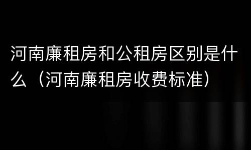 河南廉租房和公租房区别是什么（河南廉租房收费标准）