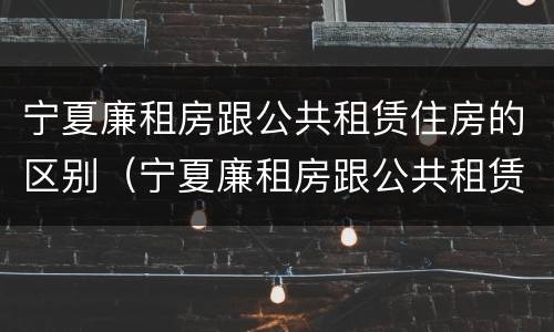 宁夏廉租房跟公共租赁住房的区别（宁夏廉租房跟公共租赁住房的区别在哪）