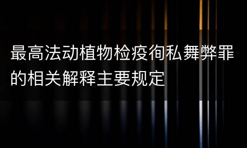 最高法动植物检疫徇私舞弊罪的相关解释主要规定