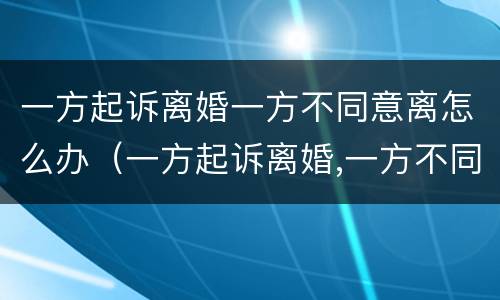 一方起诉离婚一方不同意离怎么办（一方起诉离婚,一方不同意离婚,法院判离婚吗）