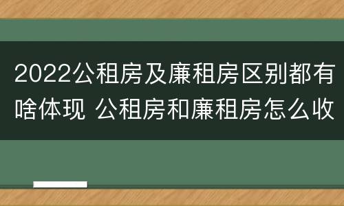 2022公租房及廉租房区别都有啥体现 公租房和廉租房怎么收费