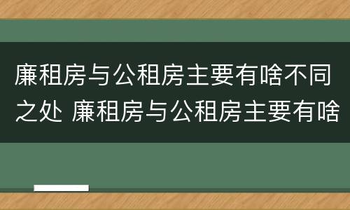 廉租房与公租房主要有啥不同之处 廉租房与公租房主要有啥不同之处呢