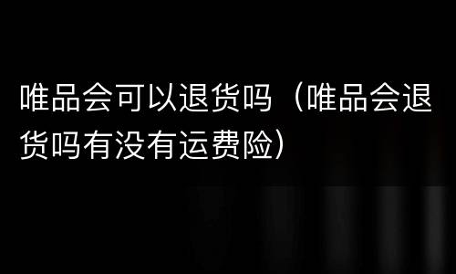 唯品会可以退货吗(唯品会退货吗有没有运费险)