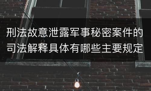 刑法故意泄露军事秘密案件的司法解释具体有哪些主要规定