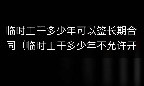 临时工干多少年可以签长期合同（临时工干多少年不允许开除）