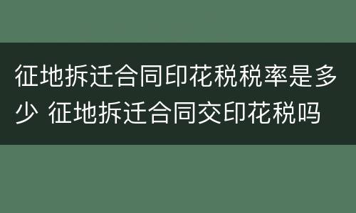 征地拆迁合同印花税税率是多少 征地拆迁合同交印花税吗