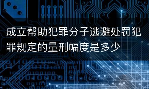 成立帮助犯罪分子逃避处罚犯罪规定的量刑幅度是多少