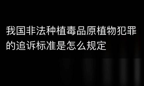 我国非法种植毒品原植物犯罪的追诉标准是怎么规定
