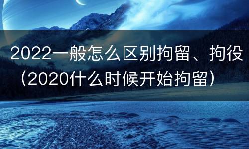 2022一般怎么区别拘留、拘役（2020什么时候开始拘留）