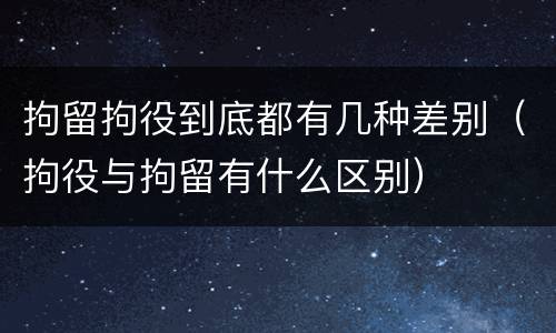 拘留拘役到底都有几种差别（拘役与拘留有什么区别）