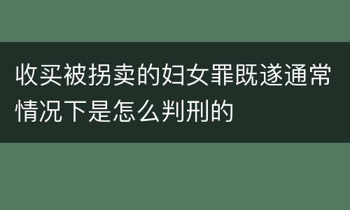 收买被拐卖的妇女罪既遂通常情况下是怎么判刑的