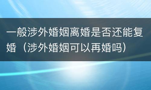 一般涉外婚姻离婚是否还能复婚（涉外婚姻可以再婚吗）