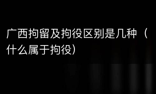广西拘留及拘役区别是几种（什么属于拘役）