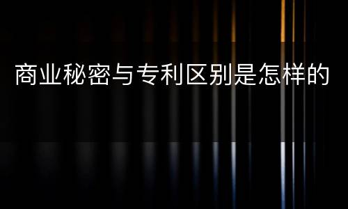 商业秘密与专利区别是怎样的