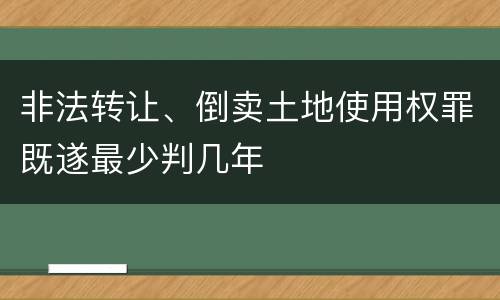 非法转让、倒卖土地使用权罪既遂最少判几年