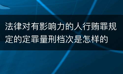 法律对有影响力的人行贿罪规定的定罪量刑档次是怎样的