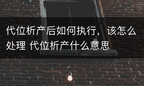 代位析产后如何执行，该怎么处理 代位析产什么意思