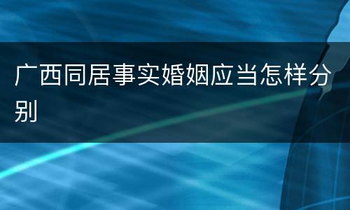 广西同居事实婚姻应当怎样分别