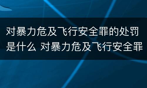 对暴力危及飞行安全罪的处罚是什么 对暴力危及飞行安全罪的处罚是什么处分