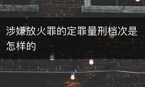 涉嫌放火罪的定罪量刑档次是怎样的