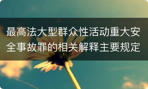 最高法大型群众性活动重大安全事故罪的相关解释主要规定是什么