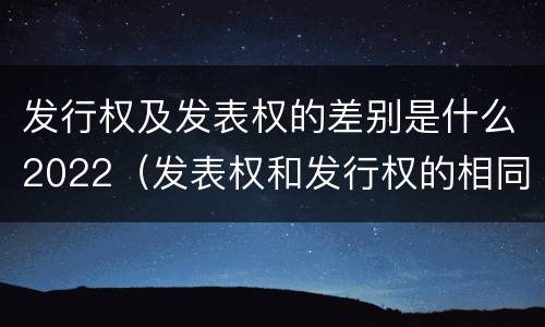 发行权及发表权的差别是什么2022（发表权和发行权的相同点）