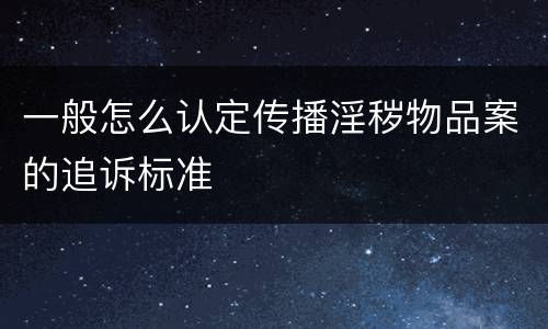 一般怎么认定传播淫秽物品案的追诉标准