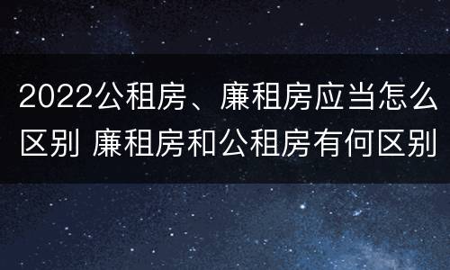 2022公租房、廉租房应当怎么区别 廉租房和公租房有何区别