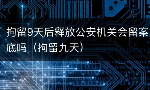 拘留9天后释放公安机关会留案底吗（拘留九天）