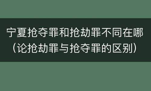 宁夏抢夺罪和抢劫罪不同在哪（论抢劫罪与抢夺罪的区别）