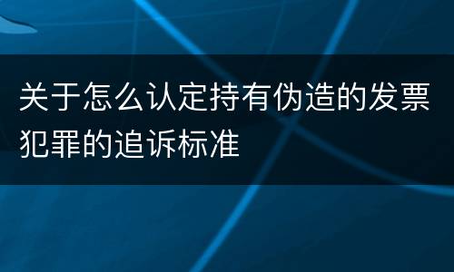 关于怎么认定持有伪造的发票犯罪的追诉标准