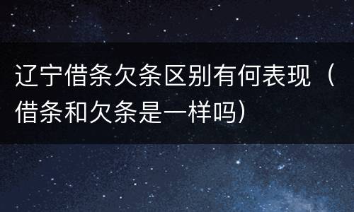 辽宁借条欠条区别有何表现（借条和欠条是一样吗）