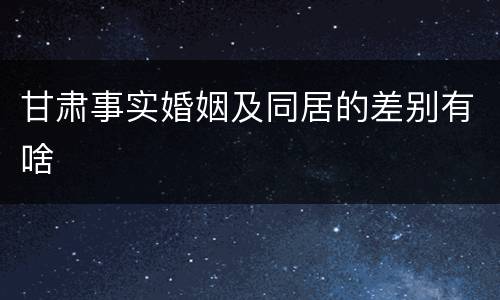 甘肃事实婚姻及同居的差别有啥