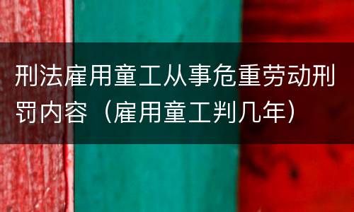 刑法雇用童工从事危重劳动刑罚内容（雇用童工判几年）