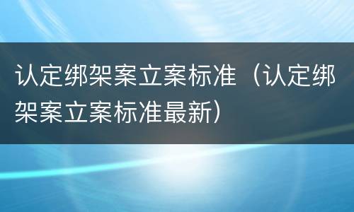 认定绑架案立案标准（认定绑架案立案标准最新）